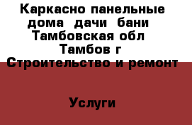 Каркасно-панельные дома, дачи, бани - Тамбовская обл., Тамбов г. Строительство и ремонт » Услуги   . Тамбовская обл.,Тамбов г.